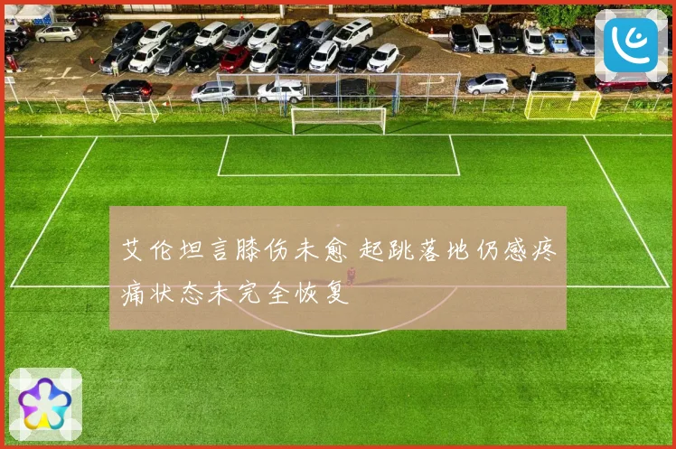 艾伦坦言膝伤未愈 起跳落地仍感疼痛状态未完全恢复