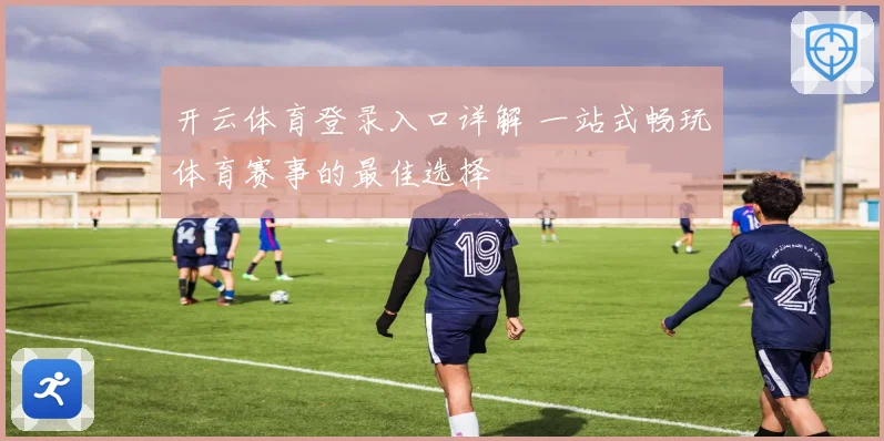 开云体育登录入口详解 一站式畅玩体育赛事的最佳选择