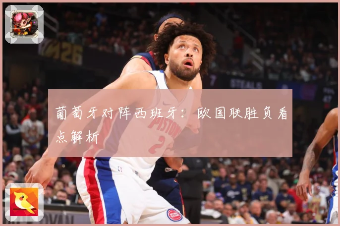 葡萄牙对阵西班牙：欧国联胜负看点解析