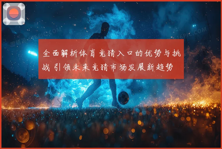 全面解析体育竞猜入口的优势与挑战 引领未来竞猜市场发展新趋势