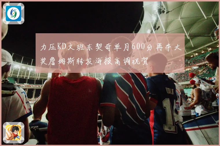 力压KD文班东契奇单月600分再夺大奖詹姆斯转发海报高调祝贺