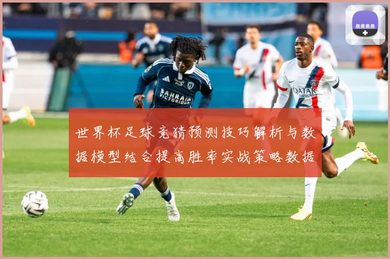 世界杯足球竞猜预测技巧解析与数据模型结合提高胜率实战策略数据研判