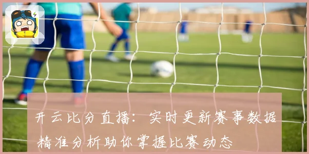 开云比分直播：实时更新赛事数据 精准分析助你掌握比赛动态