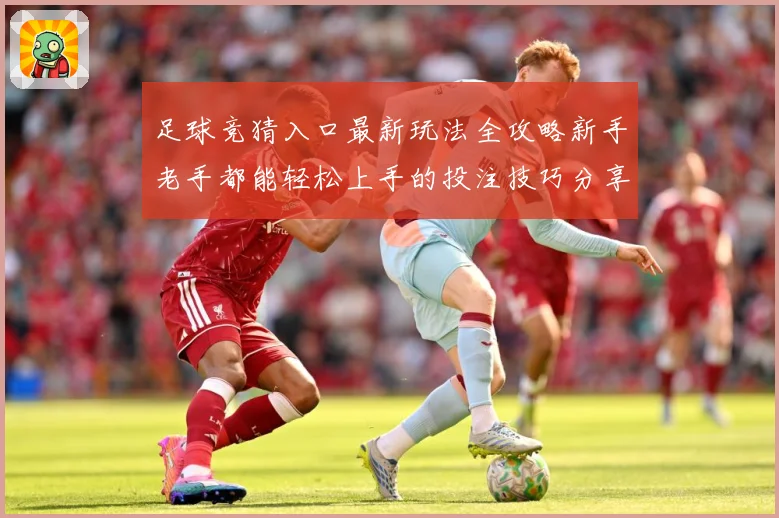 足球竞猜入口最新玩法全攻略新手老手都能轻松上手的投注技巧分享