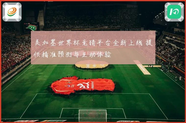 美加墨世界杯竞猜平台全新上线 提供精准预测与互动体验