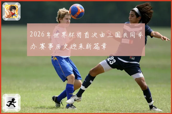 2026年世界杯将首次由三国共同举办 赛事历史迎来新篇章
