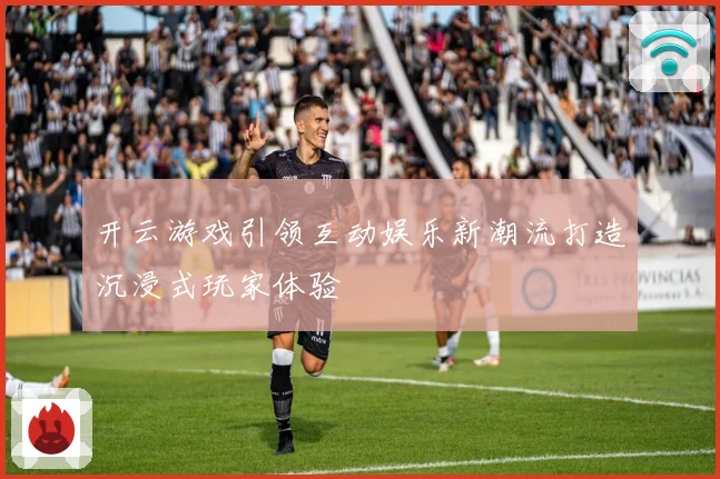 开云游戏引领互动娱乐新潮流打造沉浸式玩家体验