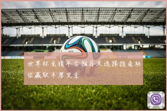 世界杯竞猜平台推荐及选择指南助你赢取丰厚奖金