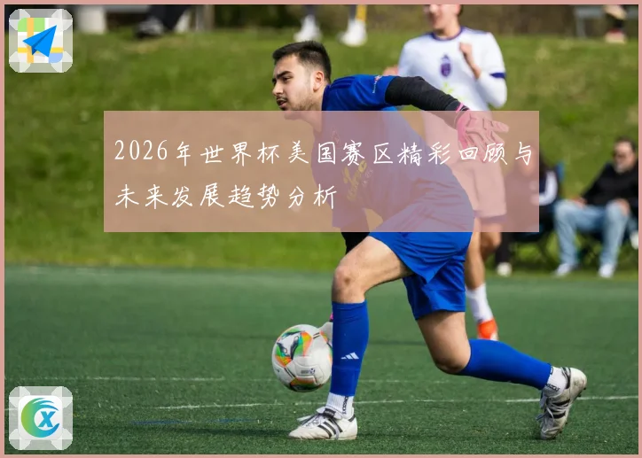 2026年世界杯美国赛区精彩回顾与未来发展趋势分析