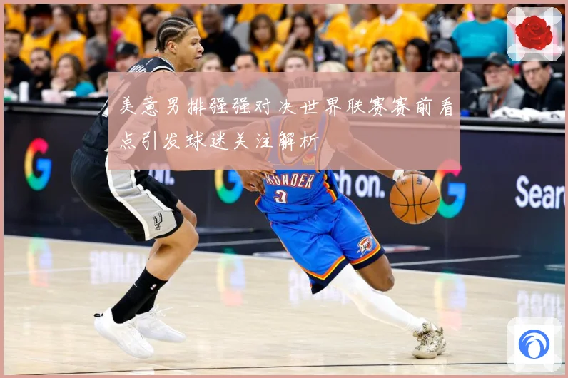 美意男排强强对决世界联赛赛前看点引发球迷关注解析