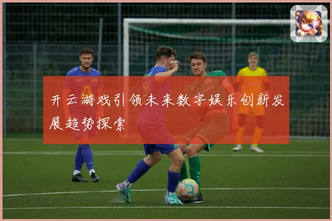 开云游戏引领未来数字娱乐创新发展趋势探索