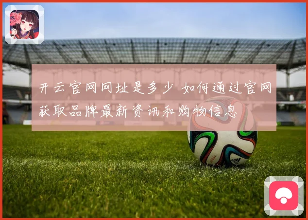 开云官网网址是多少 如何通过官网获取品牌最新资讯和购物信息