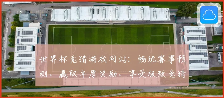 世界杯竞猜游戏网站：畅玩赛事预测、赢取丰厚奖励、享受极致竞猜体验