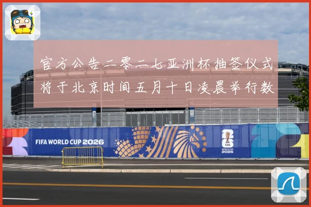 官方公告二零二七亚洲杯抽签仪式将于北京时间五月十日凌晨举行数据研判