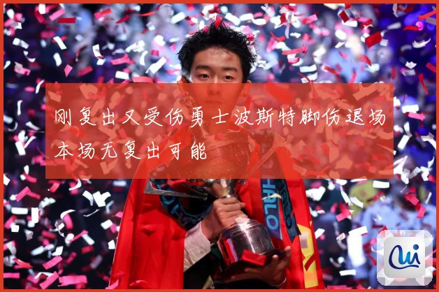 刚复出又受伤勇士波斯特脚伤退场本场无复出可能