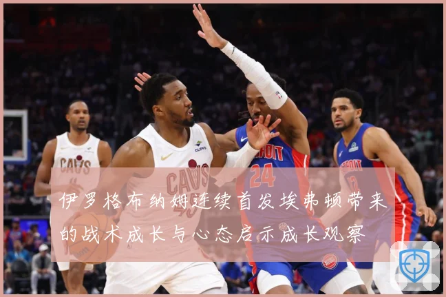 伊罗格布纳姆连续首发埃弗顿带来的战术成长与心态启示成长观察