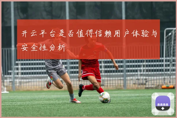 开云平台是否值得信赖用户体验与安全性分析