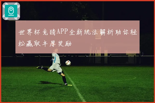 世界杯竞猜APP全新玩法解析助你轻松赢取丰厚奖励