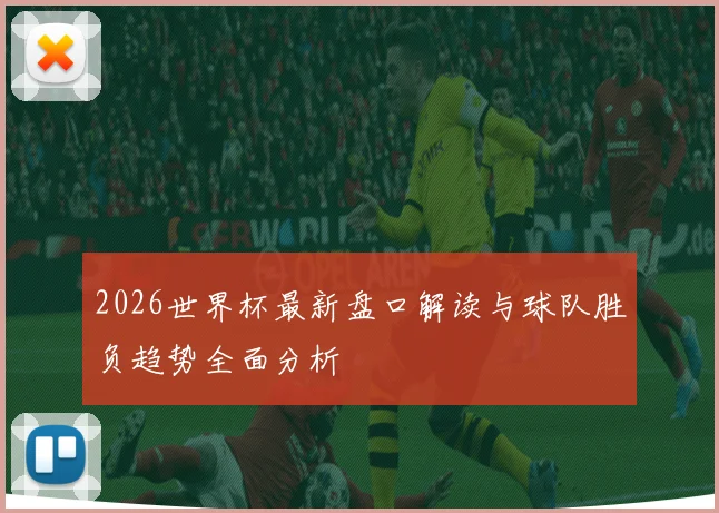 2026世界杯最新盘口解读与球队胜负趋势全面分析