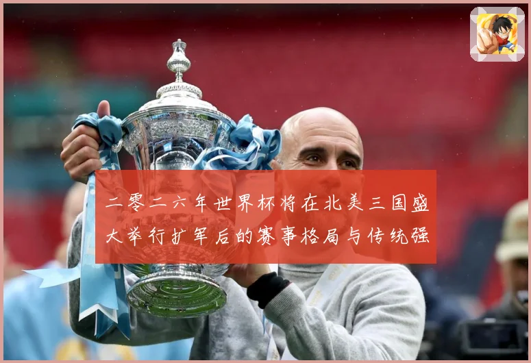 二零二六年世界杯将在北美三国盛大举行扩军后的赛事格局与传统强数据研判