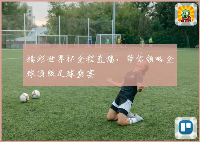 精彩世界杯全程直播，带你领略全球顶级足球盛宴