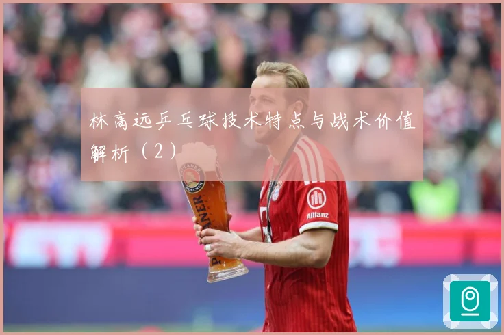林高远乒乓球技术特点与战术价值解析（2）