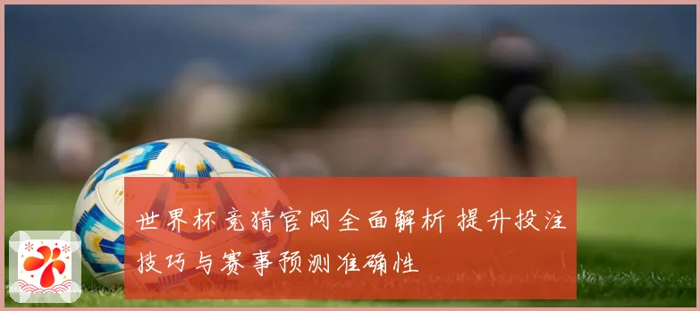 世界杯竞猜官网全面解析 提升投注技巧与赛事预测准确性