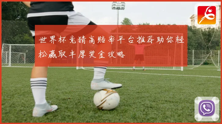 世界杯竞猜高赔率平台推荐助你轻松赢取丰厚奖金攻略