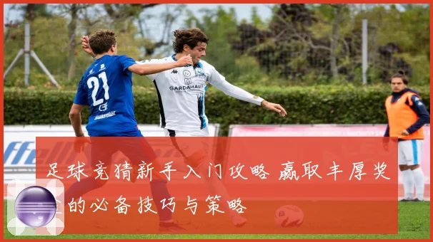 足球竞猜新手入门攻略 赢取丰厚奖金的必备技巧与策略