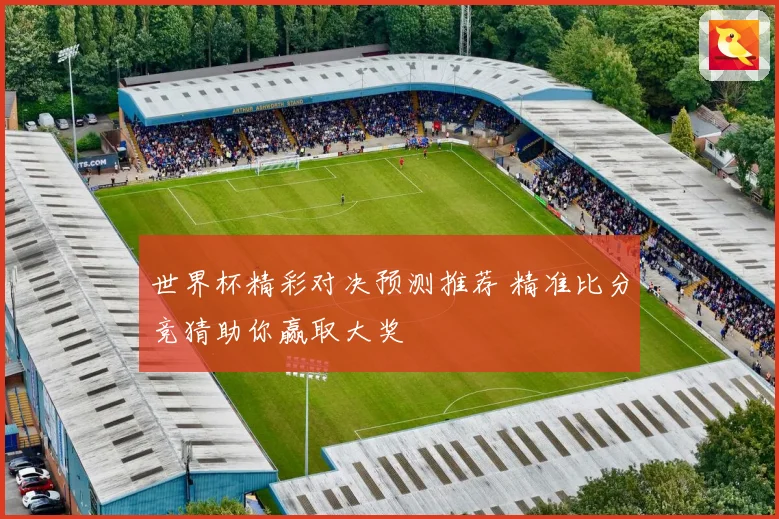 世界杯精彩对决预测推荐 精准比分竞猜助你赢取大奖