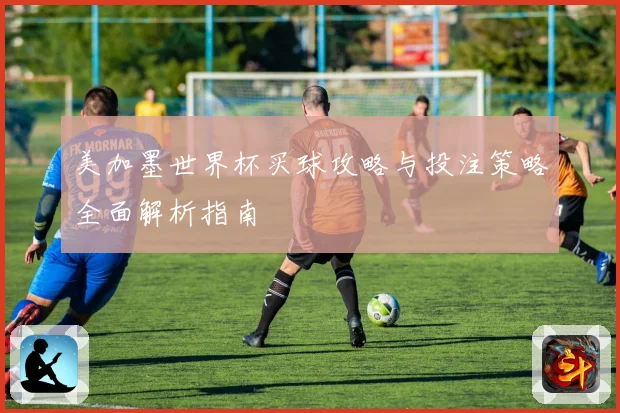 美加墨世界杯买球攻略与投注策略全面解析指南