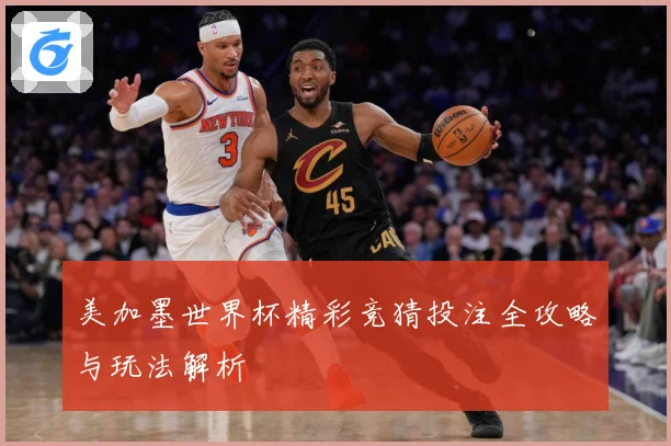 美加墨世界杯精彩竞猜投注全攻略与玩法解析