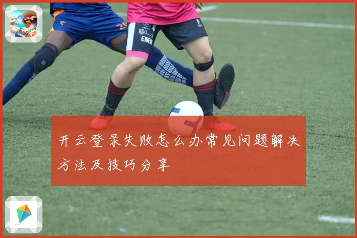 开云登录失败怎么办常见问题解决方法及技巧分享