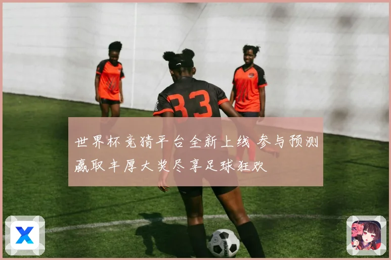 世界杯竞猜平台全新上线 参与预测赢取丰厚大奖尽享足球狂欢