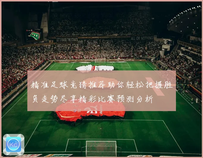 精准足球竞猜推荐助你轻松把握胜负走势尽享精彩比赛预测分析