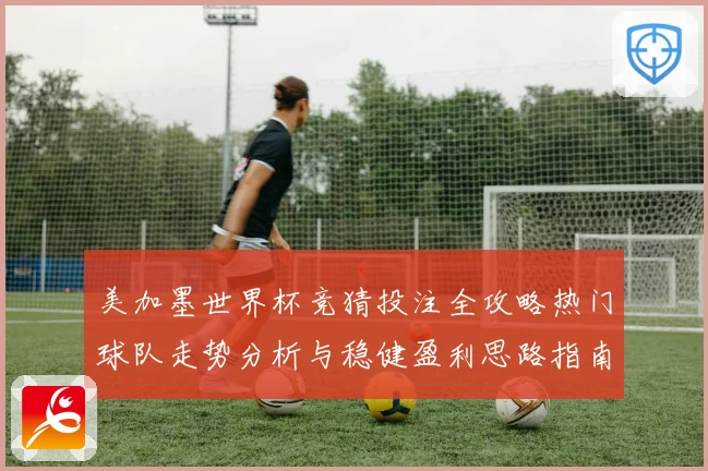 美加墨世界杯竞猜投注全攻略热门球队走势分析与稳健盈利思路指南