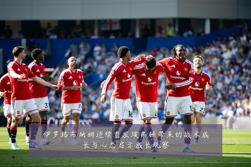 伊罗格布纳姆连续首发埃弗顿带来的战术成长与心态启示成长观察