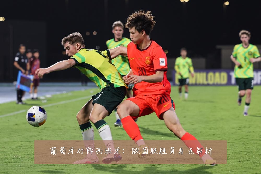 葡萄牙对阵西班牙：欧国联胜负看点解析
