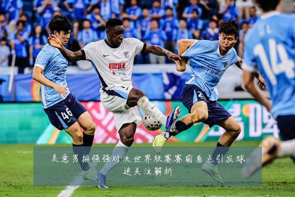 美意男排强强对决世界联赛赛前看点引发球迷关注解析